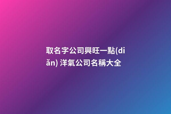 取名字公司興旺一點(diǎn) 洋氣公司名稱大全